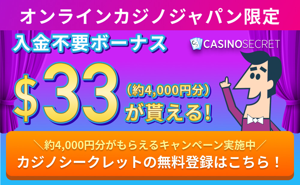 オンラインカジノジャパン限定 入金不要ボーナス $33（約4,000円分）が貰える！ ＼約4,000円分がもらえるキャンペーン実施中／ カジノシークレットの無料登録はこちら！