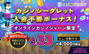 カジノシークレット入金不要ボーナス！ オンラインカジノジャパン限定 当サイトだけ！登録だけで貰える！ $33（約4,000円相当） ボーナスコード なし（自動付与）