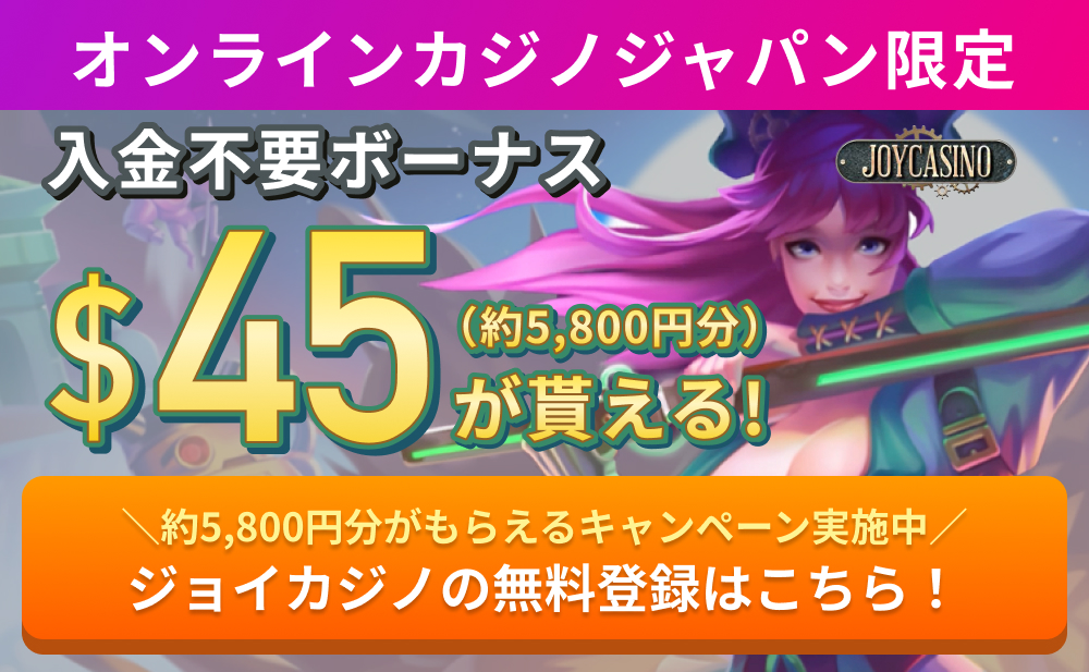 オンラインカジノジャパン限定 入金不要ボーナス$45（約5,800円分）が貰える！＼約5,800円分がもらえるキャンペーン実施中／ ジョイカジノの無料登録はこちら！