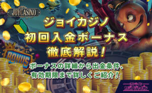 ジョイカジノ初回入金ボーナス徹底解説！ ボーナスの詳細から出金条件、有効期限まで詳しくご紹介！