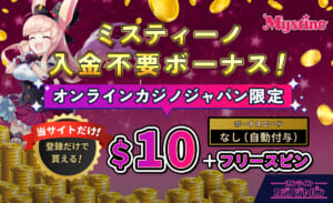 ミスティーノ入金不要ボーナス！ オンラインカジノジャパン限定$10＋フリースピン 当サイトだけ！登録だけでもらえる ボーナスコード：なし（自動付与）